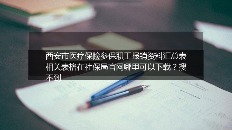 西安市医疗保险参保职工报销资料汇总表相关表格在社保局官网哪里可以下载？搜不到
