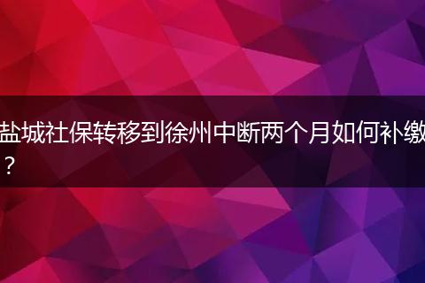盐城社保转移到徐州中断两个月如何补缴？