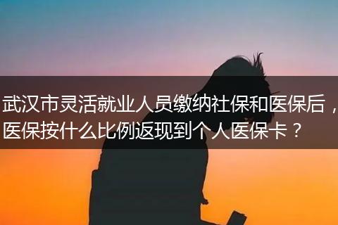 武汉市灵活就业人员缴纳社保和医保后，医保按什么比例返现到个人医保卡？