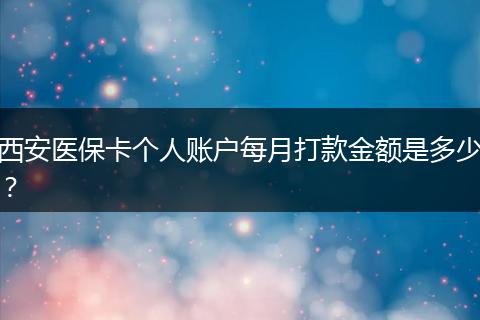 西安医保卡个人账户每月打款金额是多少？