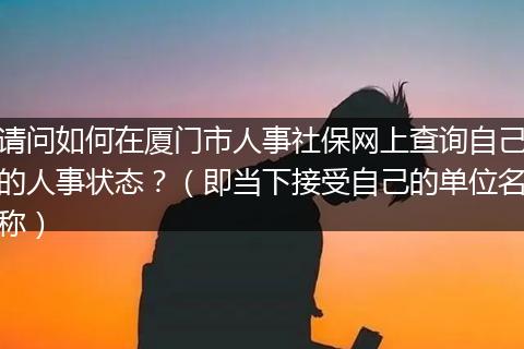 请问如何在厦门市人事社保网上查询自己的人事状态？（即当下接受自己的单位名称）
