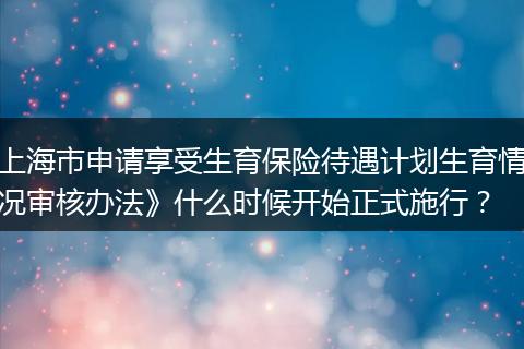 上海市申请享受生育保险待遇计划生育情况审核办法》什么时候开始正式施行？
