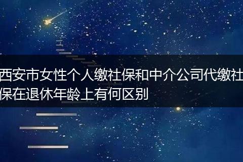 西安市女性个人缴社保和中介公司代缴社保在退休年龄上有何区别