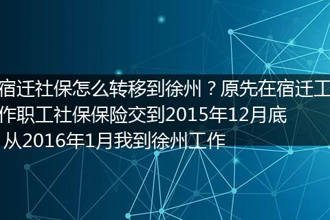 宿迁社保怎么转移到徐州？原先在宿迁工作职工社保保险交到2015年12月底 从2016年1月我到徐州工作