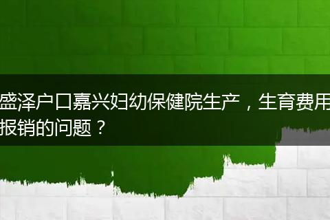 盛泽户口嘉兴妇幼保健院生产，生育费用报销的问题？