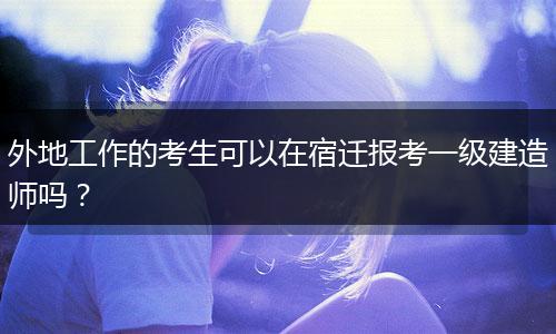 外地工作的考生可以在宿迁报考一级建造师吗？