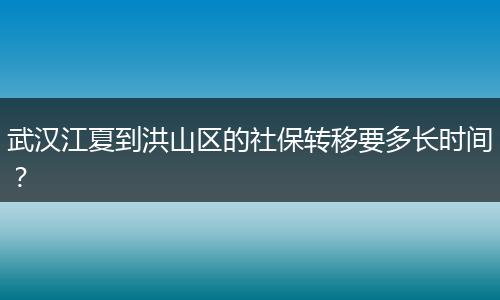 武汉江夏到洪山区的社保转移要多长时间？