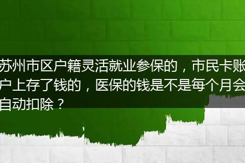 苏州市区户籍灵活就业参保的，市民卡账户上存了钱的，医保的钱是不是每个月会自动扣除？
