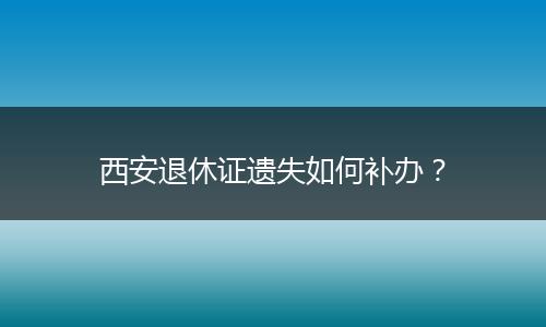 西安退休证遗失如何补办？