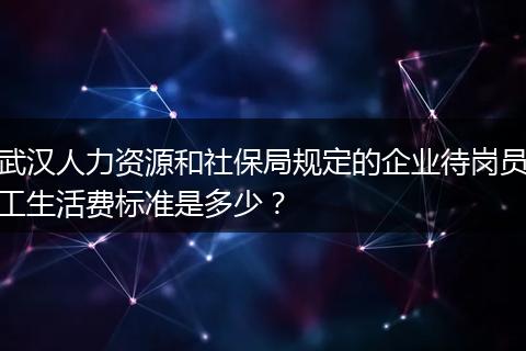 武汉人力资源和社保局规定的企业待岗员工生活费标准是多少？