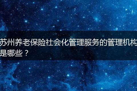 苏州养老保险社会化管理服务的管理机构是哪些？
