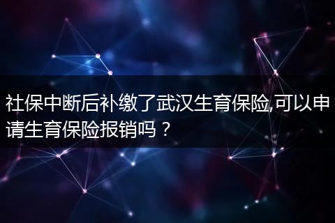 社保中断后补缴了武汉生育保险,可以申请生育保险报销吗？
