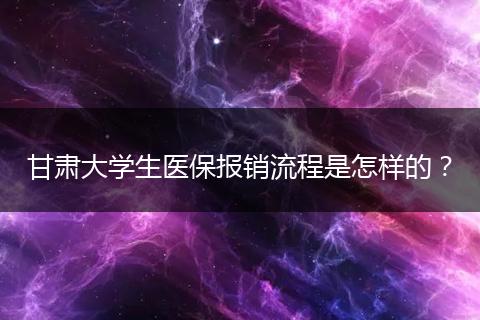 甘肃大学生医保报销流程是怎样的？