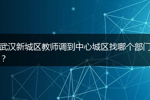 武汉新城区教师调到中心城区找哪个部门？