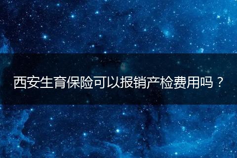 西安生育保险可以报销产检费用吗？