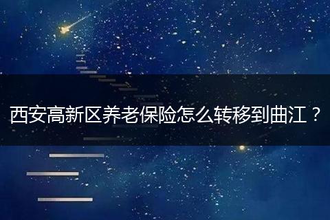 西安高新区养老保险怎么转移到曲江？
