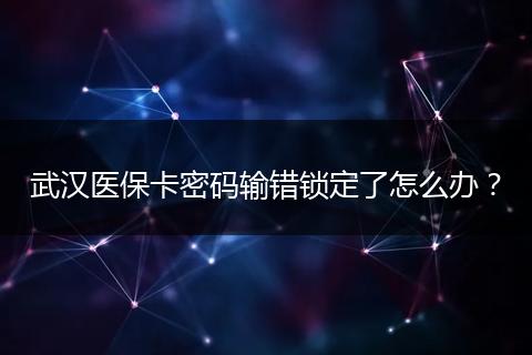 武汉医保卡密码输错锁定了怎么办？