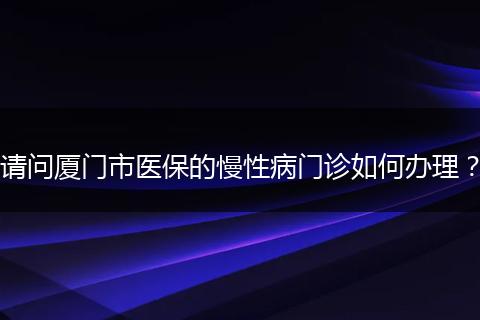 请问厦门市医保的慢性病门诊如何办理？