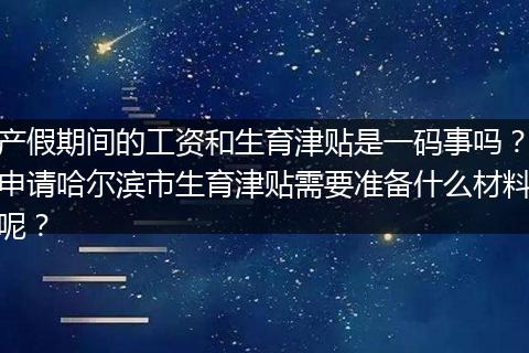 产假期间的工资和生育津贴是一码事吗？申请哈尔滨市生育津贴需要准备什么材料呢？