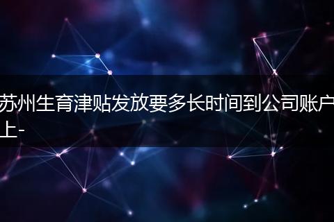 苏州生育津贴发放要多长时间到公司账户上-