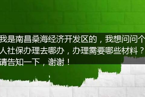 我是南昌桑海经济开发区的，我想问问个人社保办理去哪办，办理需要哪些材料？请告知一下，谢谢！