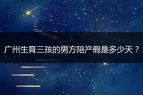 广州生育三孩的男方陪产假是多少天？