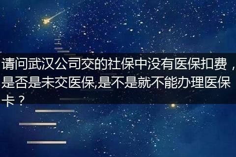 请问武汉公司交的社保中没有医保扣费，是否是未交医保,是不是就不能办理医保卡？