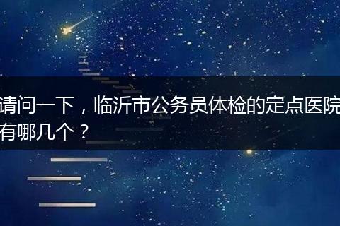 请问一下，临沂市公务员体检的定点医院有哪几个？