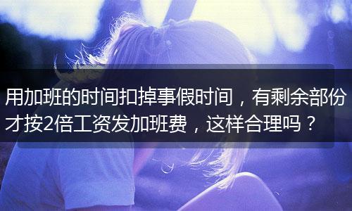 用加班的时间扣掉事假时间，有剩余部份才按2倍工资发加班费，这样合理吗？