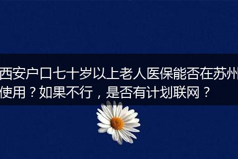 西安户口七十岁以上老人医保能否在苏州使用？如果不行，是否有计划联网？