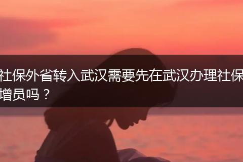 社保外省转入武汉需要先在武汉办理社保增员吗？