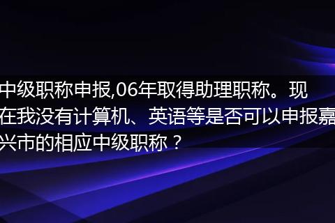 中级职称申报,06年取得助理职称。现在我没有计算机、英语等是否可以申报嘉兴市的相应中级职称？