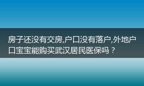 房子还没有交房,户口没有落户,外地户口宝宝能购买武汉居民医保吗？