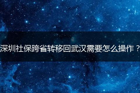 深圳社保跨省转移回武汉需要怎么操作？