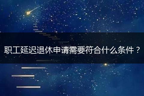 职工延迟退休申请需要符合什么条件？