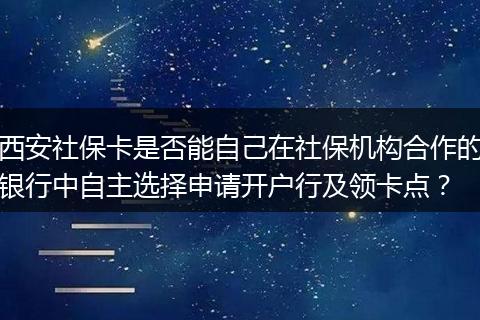 西安社保卡是否能自己在社保机构合作的银行中自主选择申请开户行及领卡点？