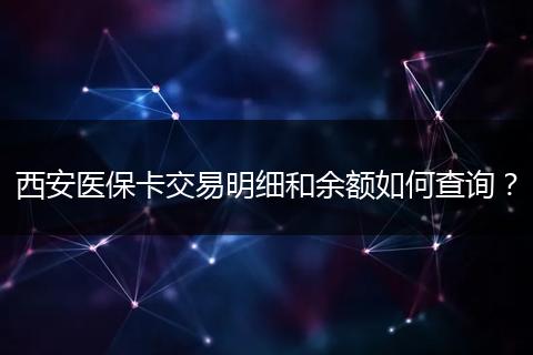 西安医保卡交易明细和余额如何查询？