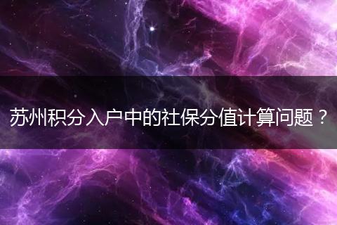 苏州积分入户中的社保分值计算问题？