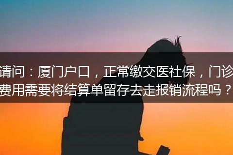请问：厦门户口，正常缴交医社保，门诊费用需要将结算单留存去走报销流程吗？
