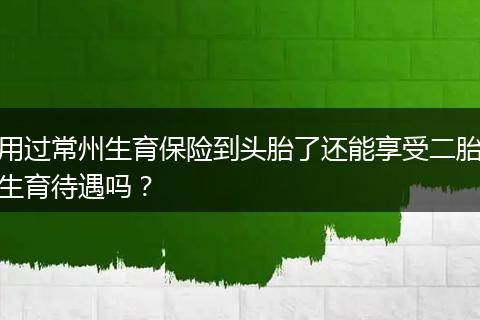 用过常州生育保险到头胎了还能享受二胎生育待遇吗？