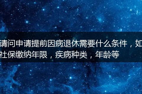 请问申请提前因病退休需要什么条件，如社保缴纳年限，疾病种类，年龄等