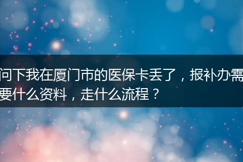 问下我在厦门市的医保卡丢了，报补办需要什么资料，走什么流程？