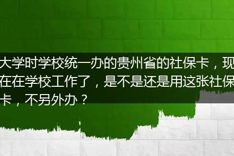 大学时学校统一办的贵州省的社保卡，现在在学校工作了，是不是还是用这张社保卡，不另外办？