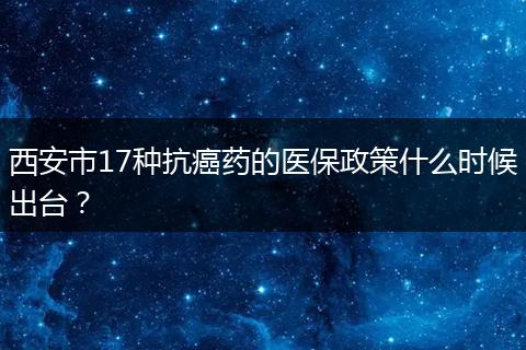 西安市17种抗癌药的医保政策什么时候出台？