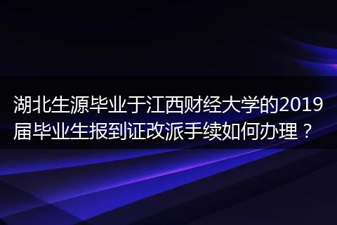 湖北生源毕业于江西财经大学的2019届毕业生报到证改派手续如何办理？