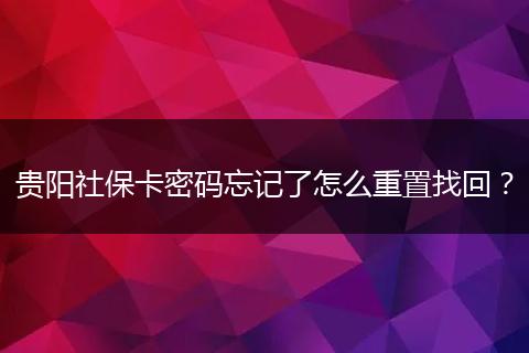 贵阳社保卡密码忘记了怎么重置找回？