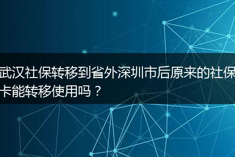 武汉社保转移到省外深圳市后原来的社保卡能转移使用吗？