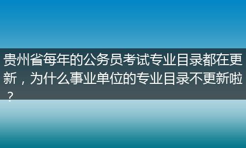 贵州省每年的公务员考试专业目录都在更新，为什么事业单位的专业目录不更新啦？
