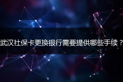 武汉社保卡更换银行需要提供哪些手续？