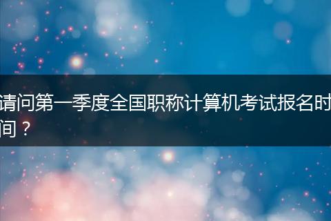 请问第一季度全国职称计算机考试报名时间？